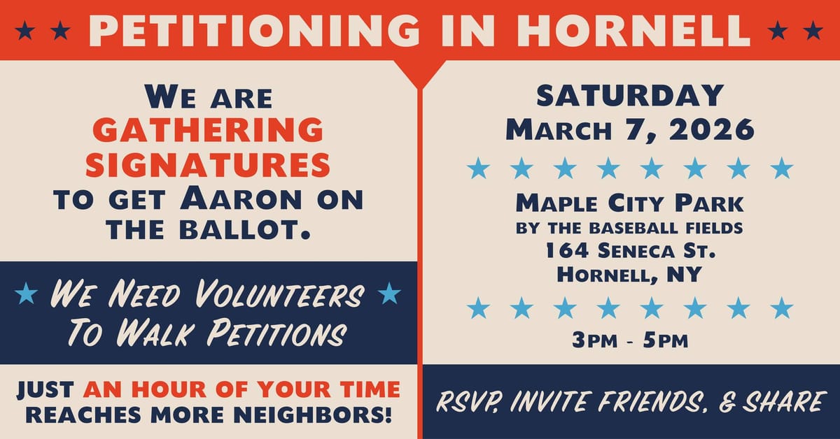 Petitioning in Hornell.” Gathering signatures to get Aaron on the ballot. Volunteers needed. March 7, 2026, 3–5pm, Maple City Park, 164 Seneca St., Hornell, NY. RSVP and share.